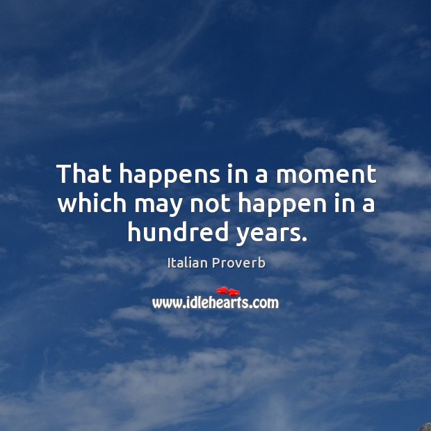 That happens in a moment which may not happen in a hundred years. Image