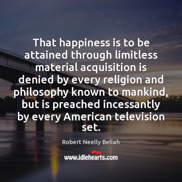 That happiness is to be attained through limitless material acquisition is denied Robert Neelly Bellah Picture Quote