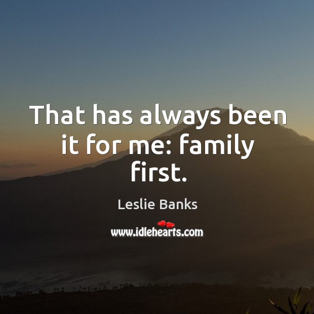 That has always been it for me: family first. Leslie Banks Picture Quote