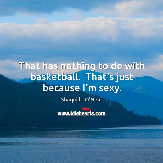 That has nothing to do with basketball.  That’s just because I’m sexy. Shaquille O’Neal Picture Quote