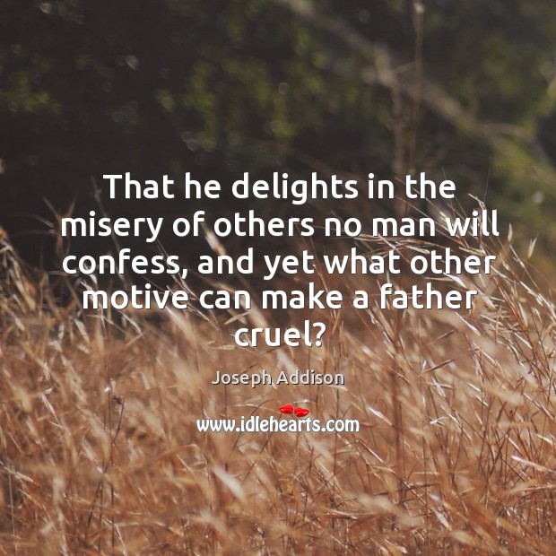 That he delights in the misery of others no man will confess, and yet what other motive Image