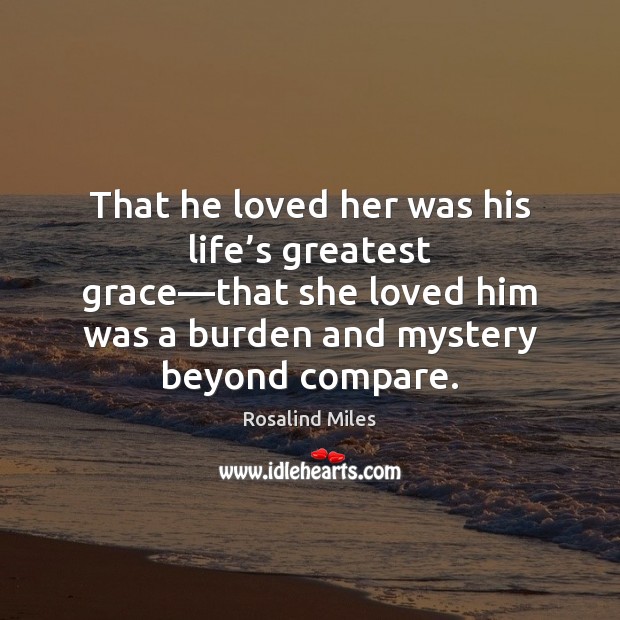 That he loved her was his life’s greatest grace—that she Rosalind Miles Picture Quote