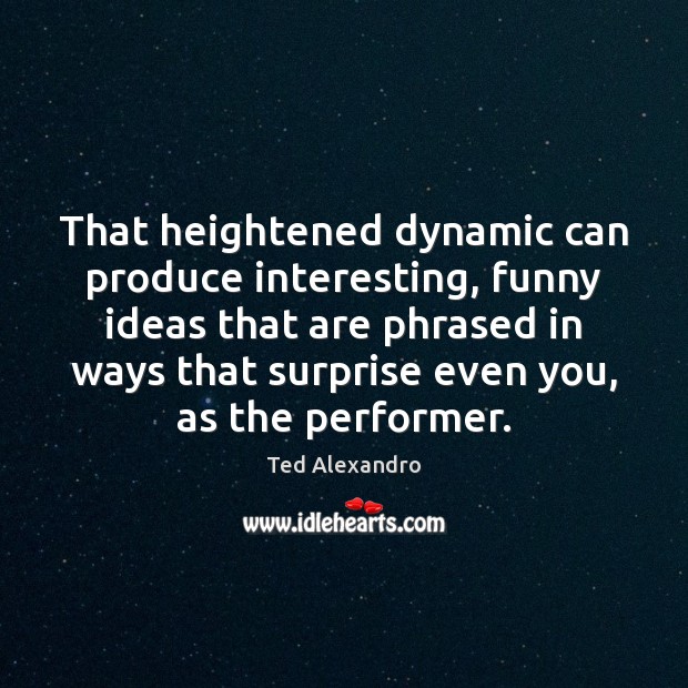 That heightened dynamic can produce interesting, funny ideas that are phrased in Ted Alexandro Picture Quote