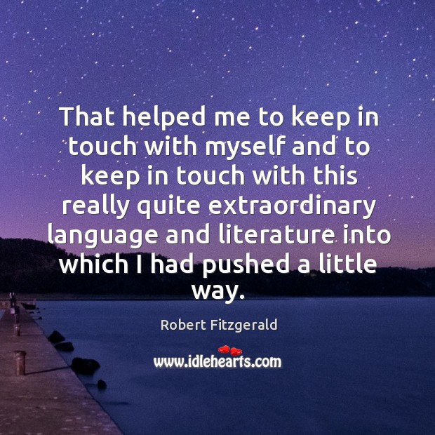 That helped me to keep in touch with myself and to keep in touch with this really Robert Fitzgerald Picture Quote