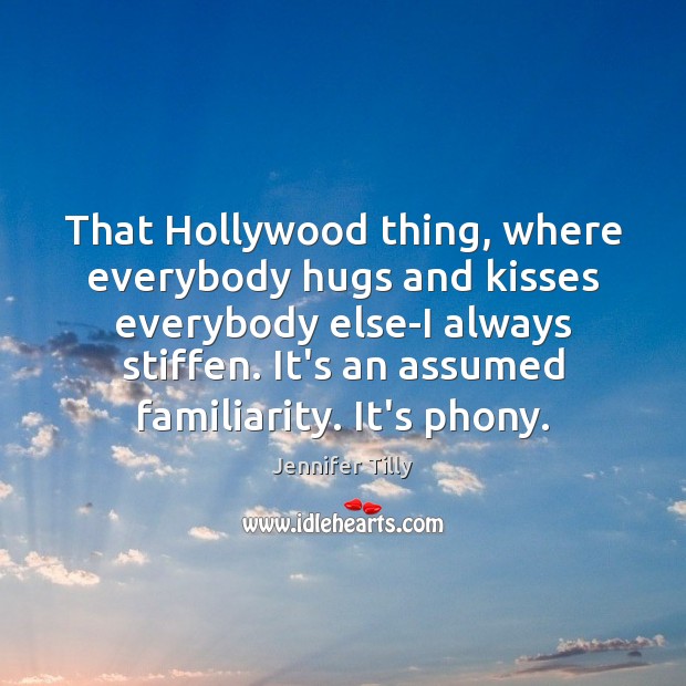 That Hollywood thing, where everybody hugs and kisses everybody else-I always stiffen. Jennifer Tilly Picture Quote