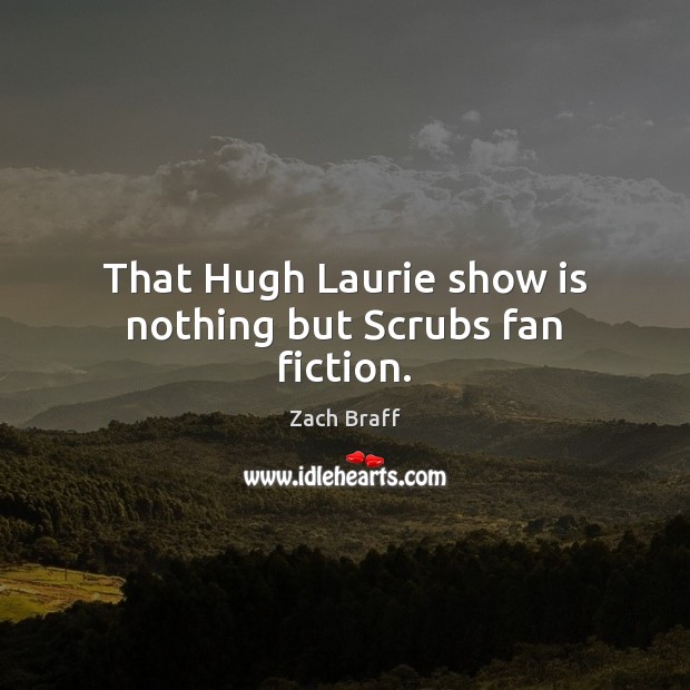 That Hugh Laurie show is nothing but Scrubs fan fiction. Zach Braff Picture Quote