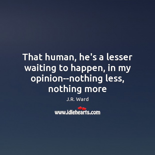 That human, he’s a lesser waiting to happen, in my opinion–nothing less, nothing more J.R. Ward Picture Quote