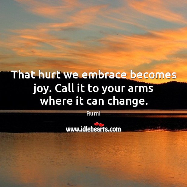 That hurt we embrace becomes joy. Call it to your arms where it can change. Rumi Picture Quote