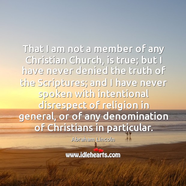 That I am not a member of any christian church, is true; but I have never denied the truth of the scriptures Abraham Lincoln Picture Quote