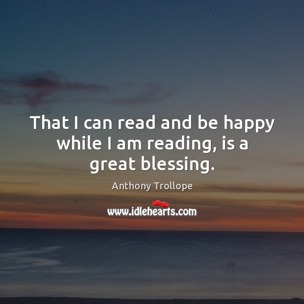 That I can read and be happy while I am reading, is a great blessing. Anthony Trollope Picture Quote