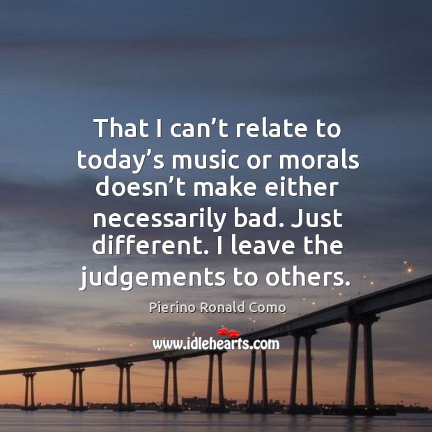 That I can’t relate to today’s music or morals doesn’t make either necessarily bad. Pierino Ronald Como Picture Quote