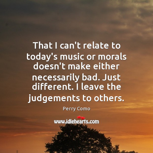 That I can’t relate to today’s music or morals doesn’t make either Perry Como Picture Quote