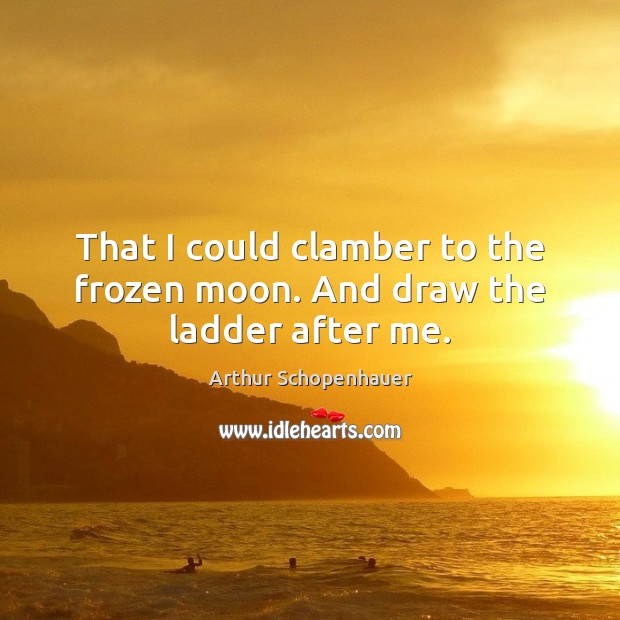 That I could clamber to the frozen moon. And draw the ladder after me. Arthur Schopenhauer Picture Quote