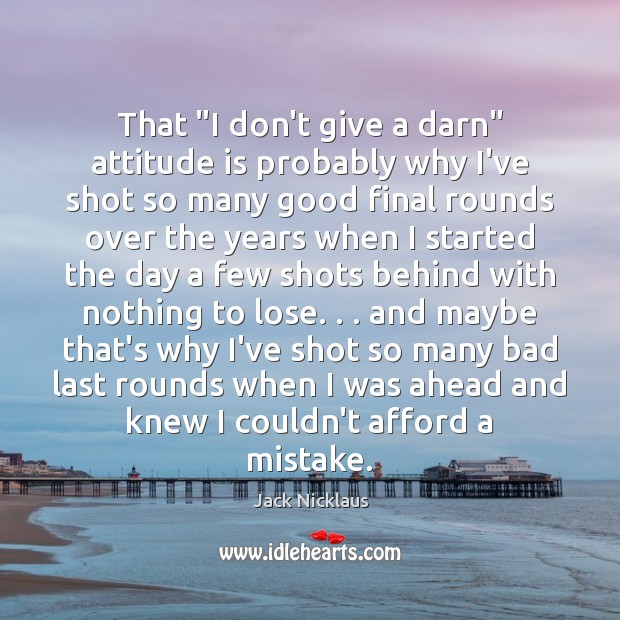 That “I don’t give a darn” attitude is probably why I’ve shot Jack Nicklaus Picture Quote