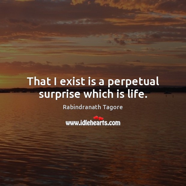That I exist is a perpetual surprise which is life. Rabindranath Tagore Picture Quote