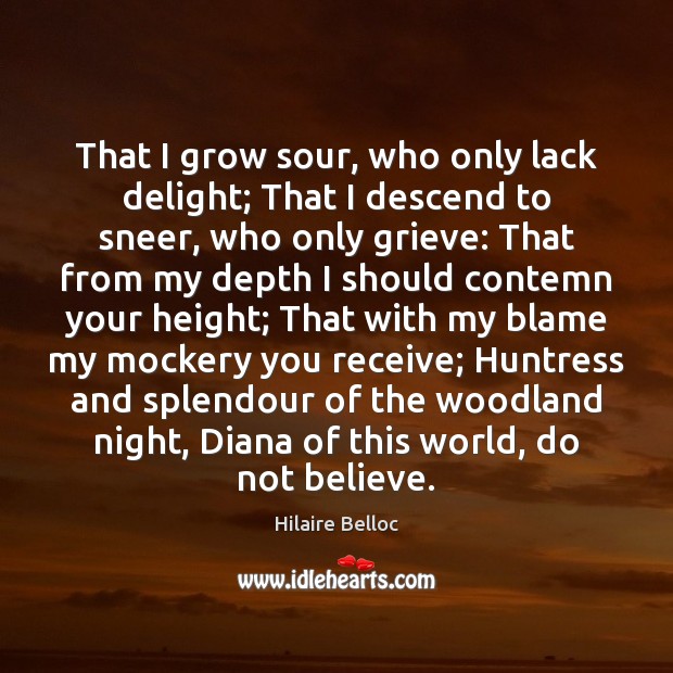 That I grow sour, who only lack delight; That I descend to Hilaire Belloc Picture Quote