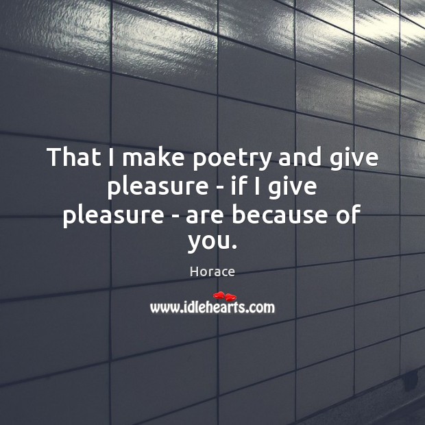 That I make poetry and give pleasure – if I give pleasure – are because of you. Horace Picture Quote