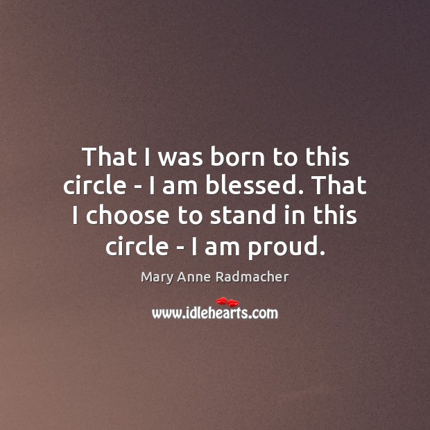 That I was born to this circle – I am blessed. That Mary Anne Radmacher Picture Quote