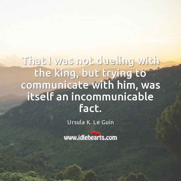 That I was not dueling with the king, but trying to communicate Ursula K. Le Guin Picture Quote