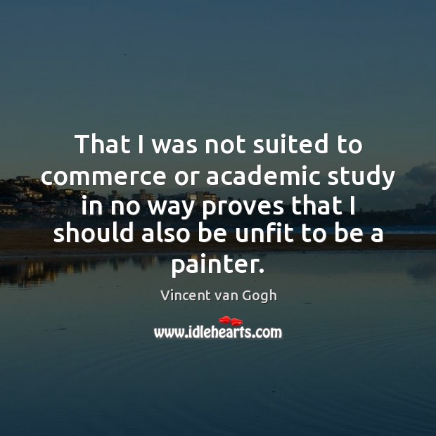 That I was not suited to commerce or academic study in no Vincent van Gogh Picture Quote