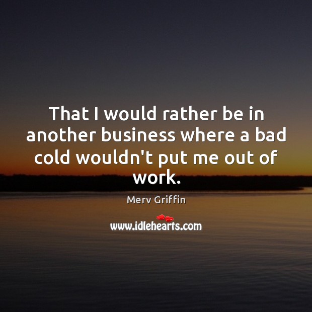 That I would rather be in another business where a bad cold wouldn’t put me out of work. Merv Griffin Picture Quote