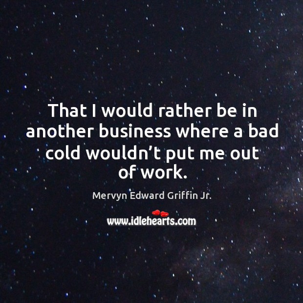 That I would rather be in another business where a bad cold wouldn’t put me out of work. Mervyn Edward Griffin Jr. Picture Quote