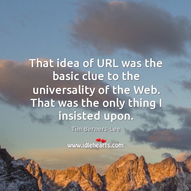 That idea of url was the basic clue to the universality of the web. That was the only thing I insisted upon. Tim Berners-Lee Picture Quote