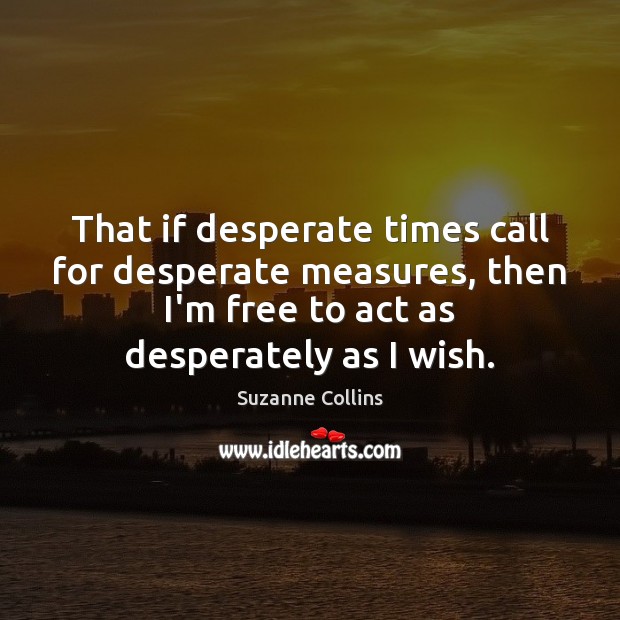 That if desperate times call for desperate measures, then I’m free to Suzanne Collins Picture Quote