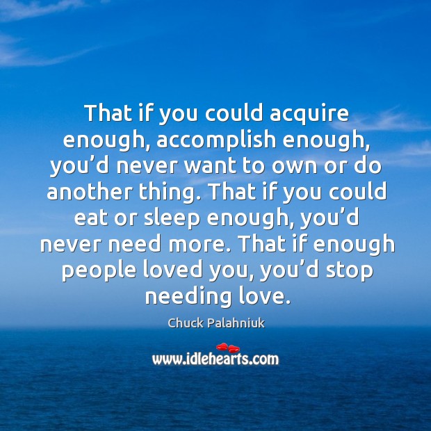That if you could acquire enough, accomplish enough, you’d never want Image