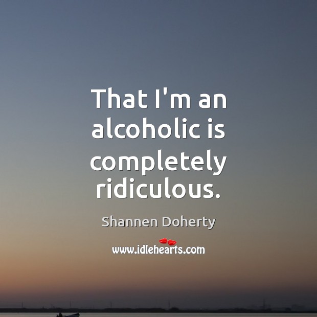 That I’m an alcoholic is completely ridiculous. Image