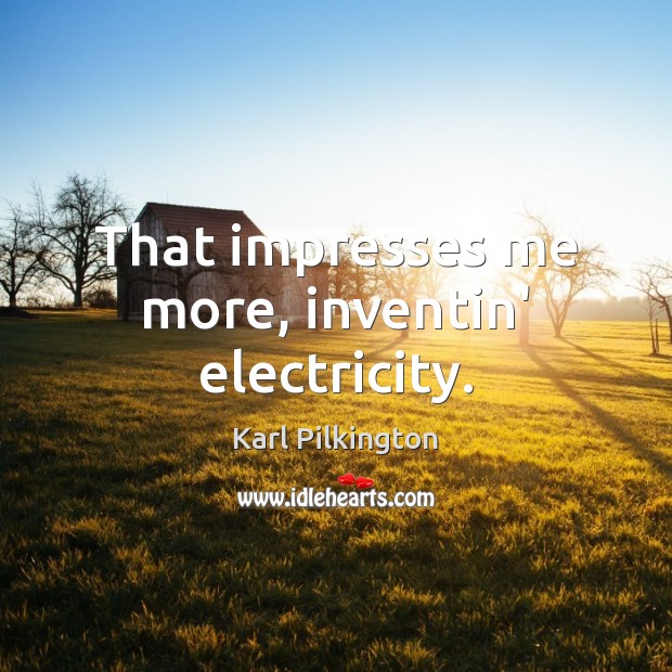 That impresses me more, inventin’ electricity. Karl Pilkington Picture Quote