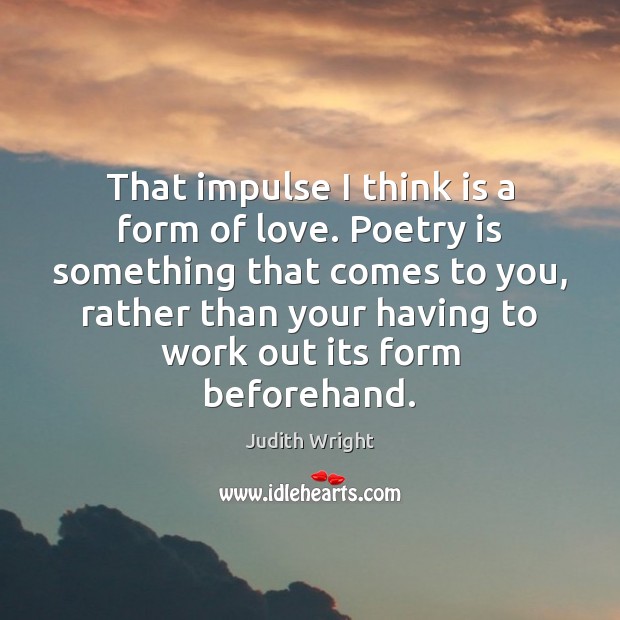 That impulse I think is a form of love. Poetry is something Judith Wright Picture Quote