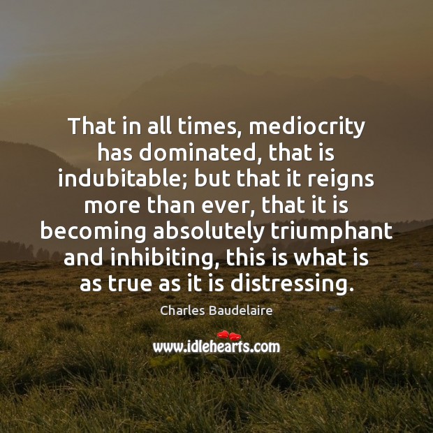 That in all times, mediocrity has dominated, that is indubitable; but that Charles Baudelaire Picture Quote