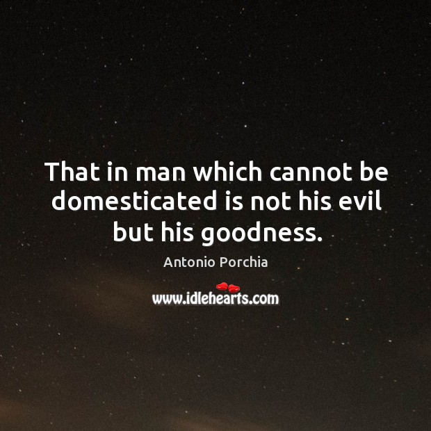 That in man which cannot be domesticated is not his evil but his goodness. Antonio Porchia Picture Quote