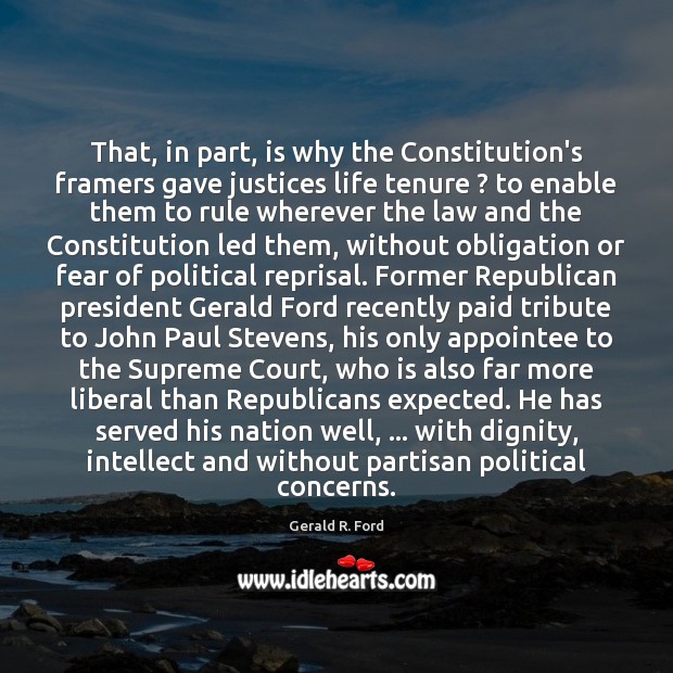That, in part, is why the Constitution’s framers gave justices life tenure ? Gerald R. Ford Picture Quote