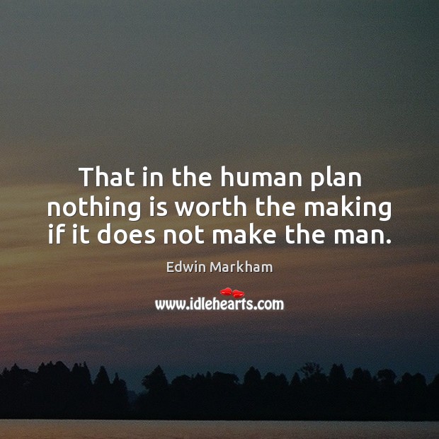 That in the human plan nothing is worth the making if it does not make the man. Edwin Markham Picture Quote