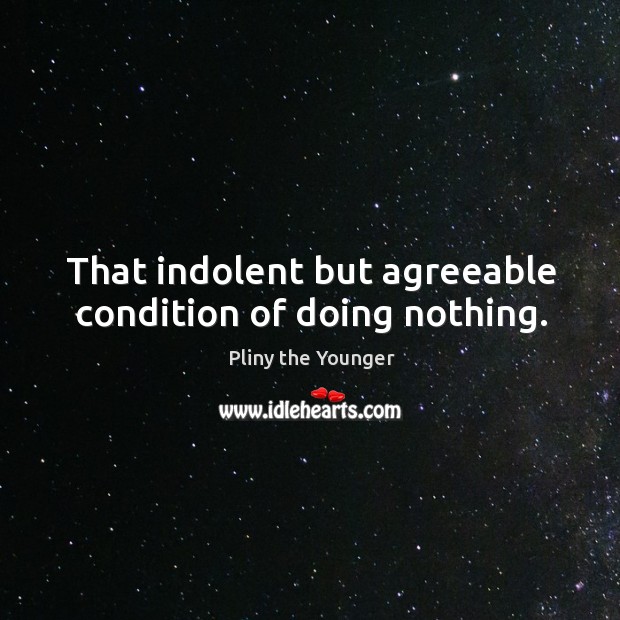 That indolent but agreeable condition of doing nothing. Pliny the Younger Picture Quote