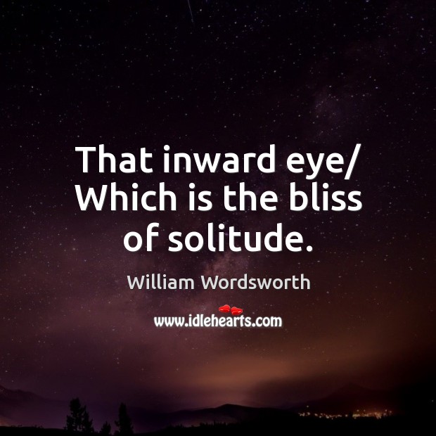 That inward eye/ Which is the bliss of solitude. William Wordsworth Picture Quote