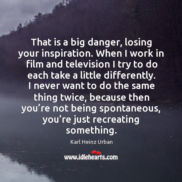 That is a big danger, losing your inspiration. When I work in film and television Karl Heinz Urban Picture Quote
