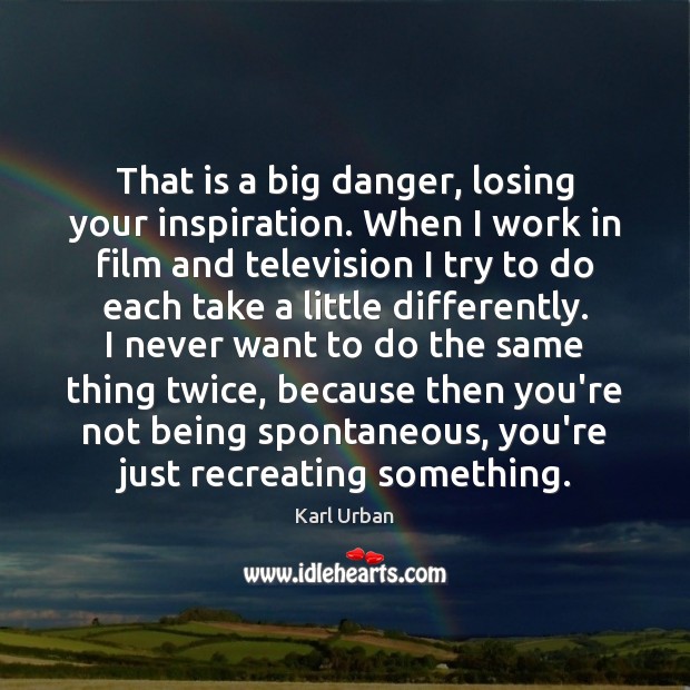 That is a big danger, losing your inspiration. When I work in Karl Urban Picture Quote
