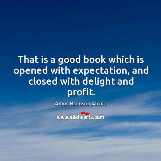 That is a good book which is opened with expectation, and closed with delight and profit. Amos Bronson Alcott Picture Quote