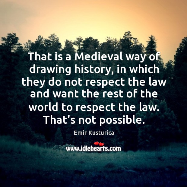 That is a medieval way of drawing history, in which they do not respect the law and want Emir Kusturica Picture Quote
