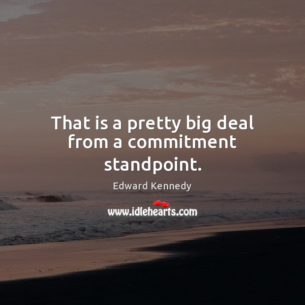That is a pretty big deal from a commitment standpoint. Edward Kennedy Picture Quote