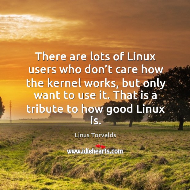 That is a tribute to how good linux is. Linus Torvalds Picture Quote