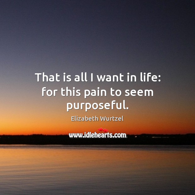That is all I want in life: for this pain to seem purposeful. Elizabeth Wurtzel Picture Quote