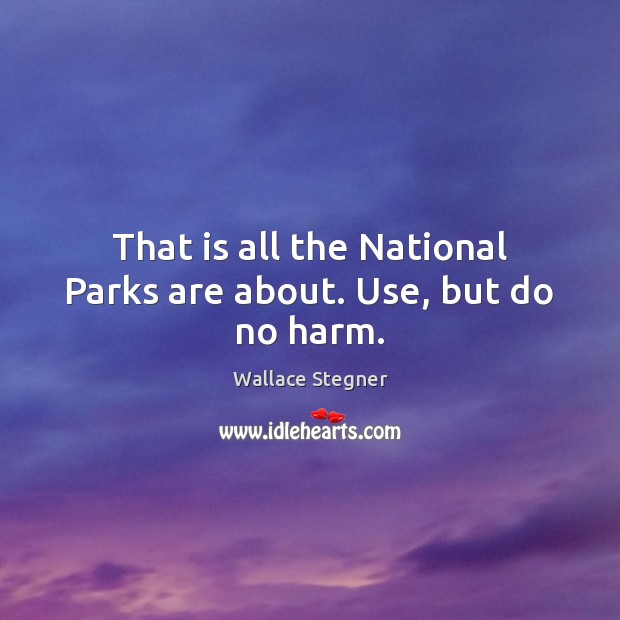 That is all the National Parks are about. Use, but do no harm. Wallace Stegner Picture Quote