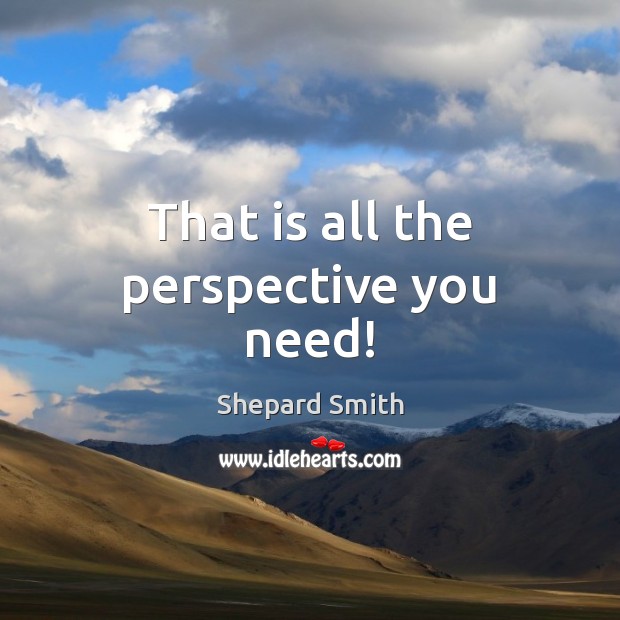 That is all the perspective you need! Shepard Smith Picture Quote
