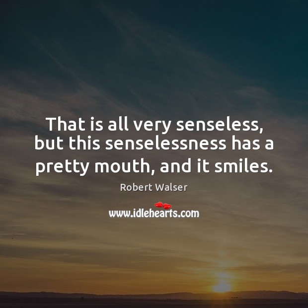 That is all very senseless, but this senselessness has a pretty mouth, and it smiles. Robert Walser Picture Quote