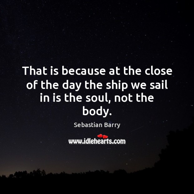 That is because at the close of the day the ship we sail in is the soul, not the body. Sebastian Barry Picture Quote