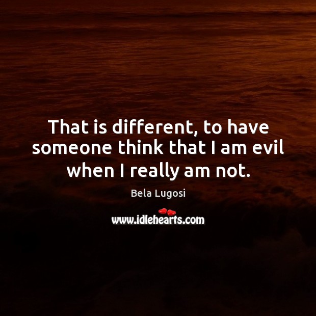 That is different, to have someone think that I am evil when I really am not. Bela Lugosi Picture Quote